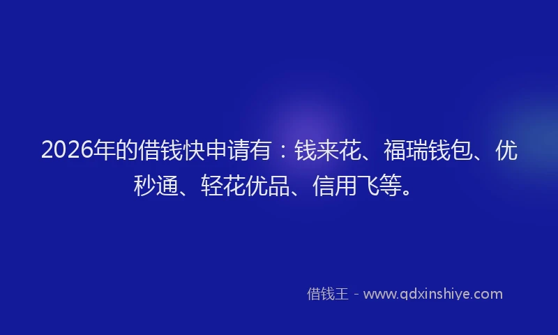 2026年的借钱快申请有:钱来花、福瑞钱包、优秒通、轻花优品、信用飞等。