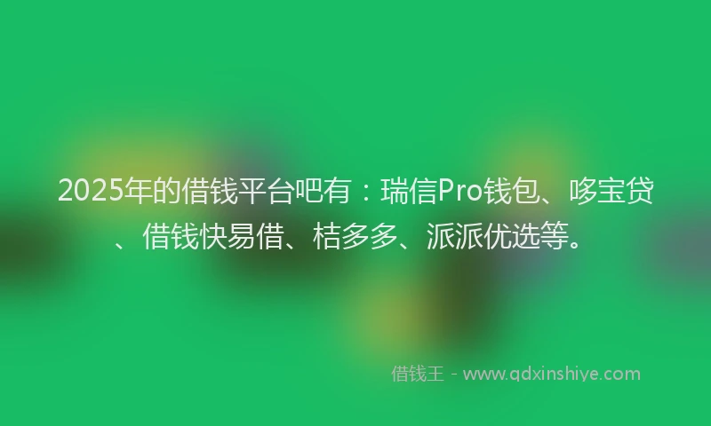 2025年的借钱平台吧有：瑞信Pro钱包、哆宝贷、借钱快易借、桔多多、派派优选等。
