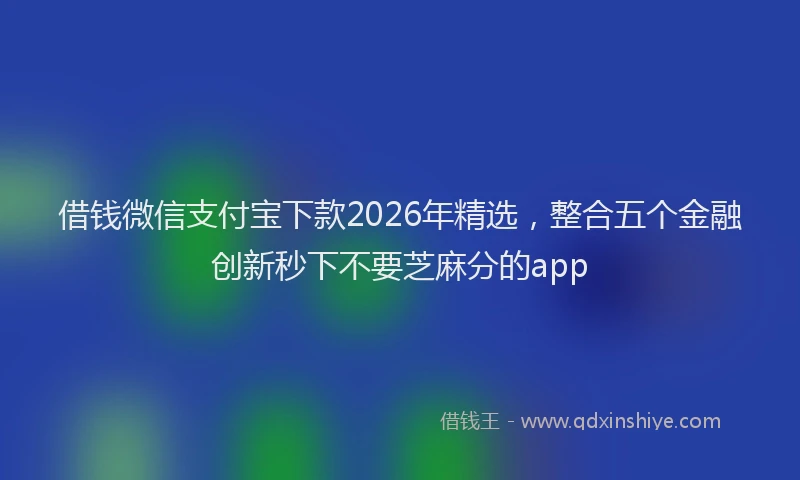 借钱微信支付宝下款2026年精选，整合五个金融创新秒下不要芝麻分的app