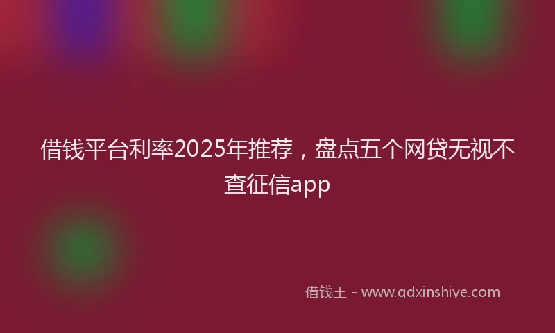 借钱平台利率2025年推荐，盘点五个网贷无视不查征信app