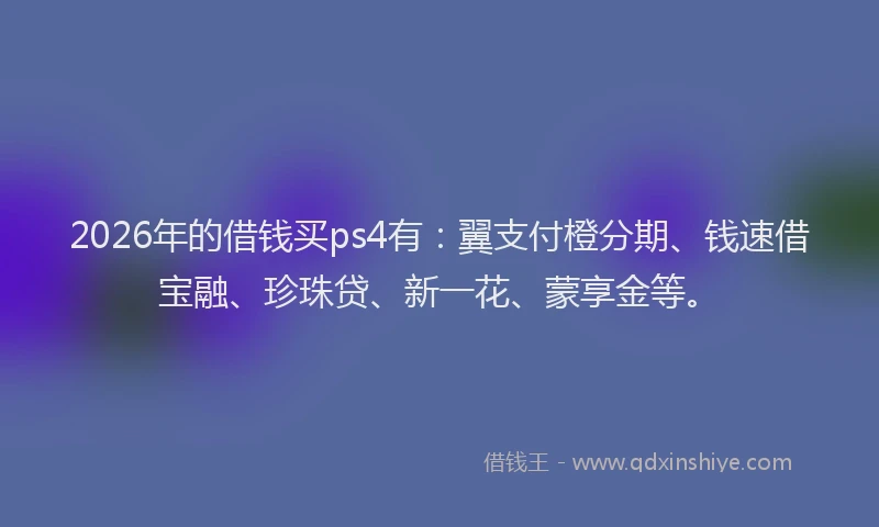2026年的借钱买ps4有:翼支付橙分期、钱速借宝融、珍珠贷、新一花、蒙享金等。