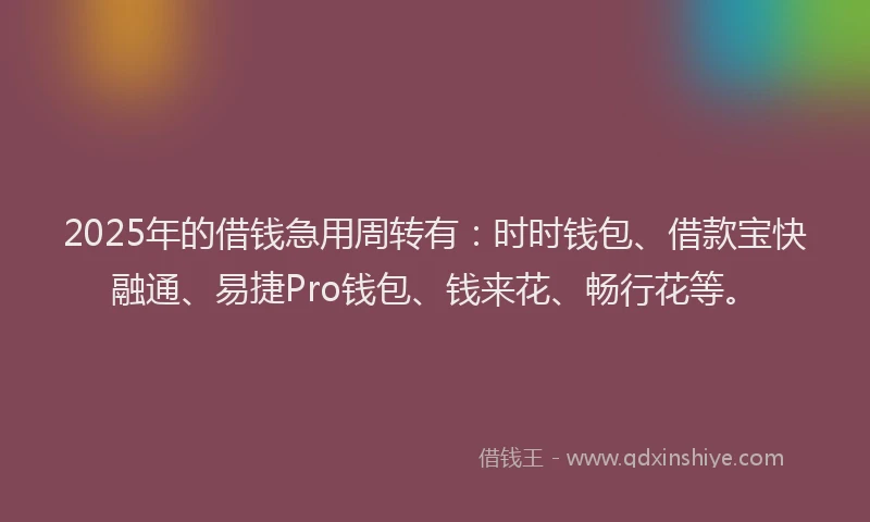 2025年的借钱急用周转有：时时钱包、借款宝快融通、易捷Pro钱包、钱来花、畅行花等。