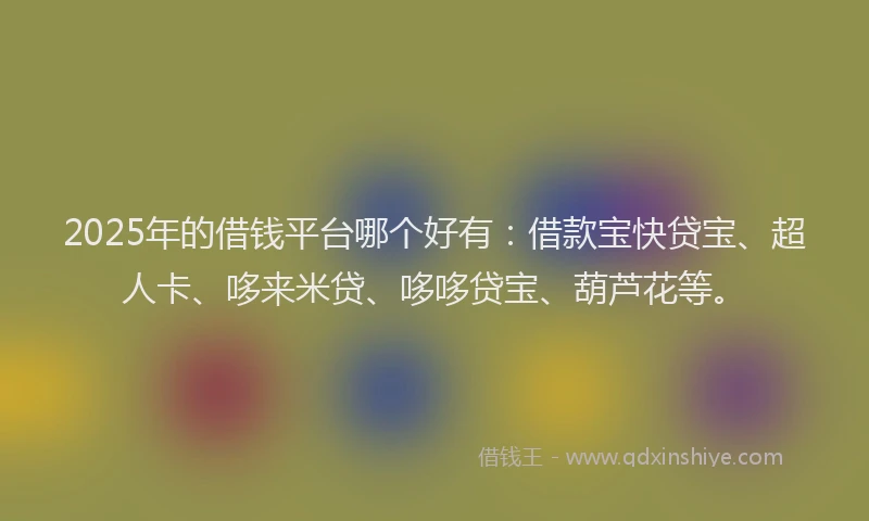 2025年的借钱平台哪个好有：借款宝快贷宝、超人卡、哆来米贷、哆哆贷宝、葫芦花等。