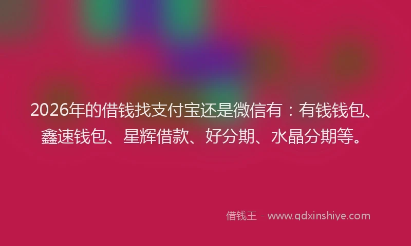 2026年的借钱找支付宝还是微信有：有钱钱包、鑫速钱包、星辉借款、好分期、水晶分期等。