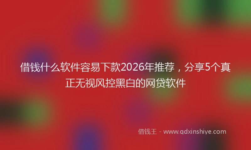 借钱什么软件容易下款2026年推荐，分享5个真正无视风控黑白的网贷软件