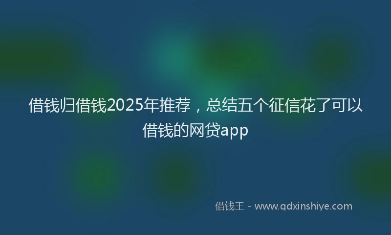 借钱归借钱2025年推荐，总结五个征信花了可以借钱的网贷app