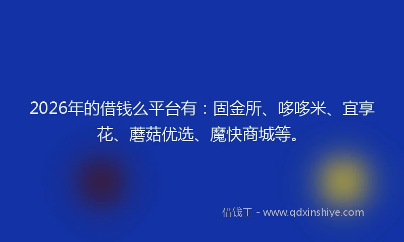 2026年的借钱么平台有：固金所、哆哆米、宜享花、蘑菇优选、魔快商城等。