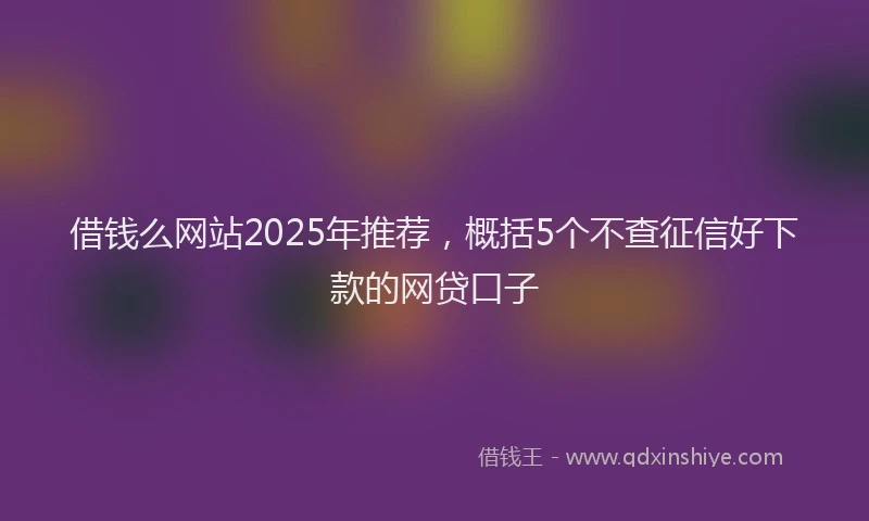 借钱么网站2025年推荐,概括5个不查征信好下款的网贷口子