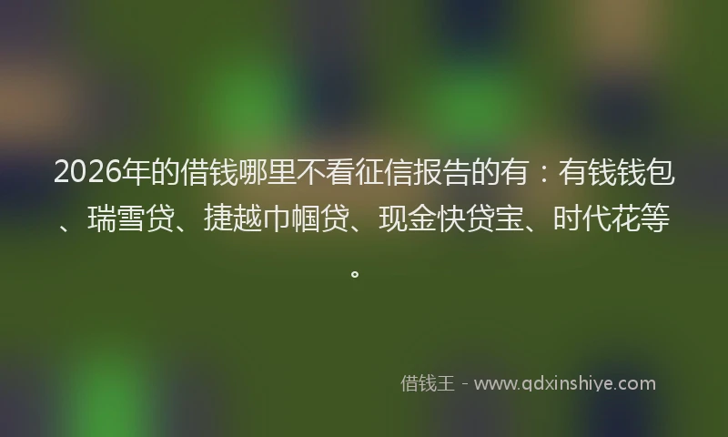2026年的借钱哪里不看征信报告的有:有钱钱包、瑞雪贷、捷越巾帼贷、现金快贷宝、时代花等。