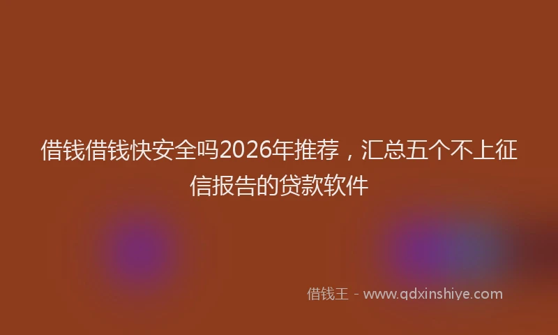 借钱借钱快安全吗2026年推荐,汇总五个不上征信报告的贷款软件