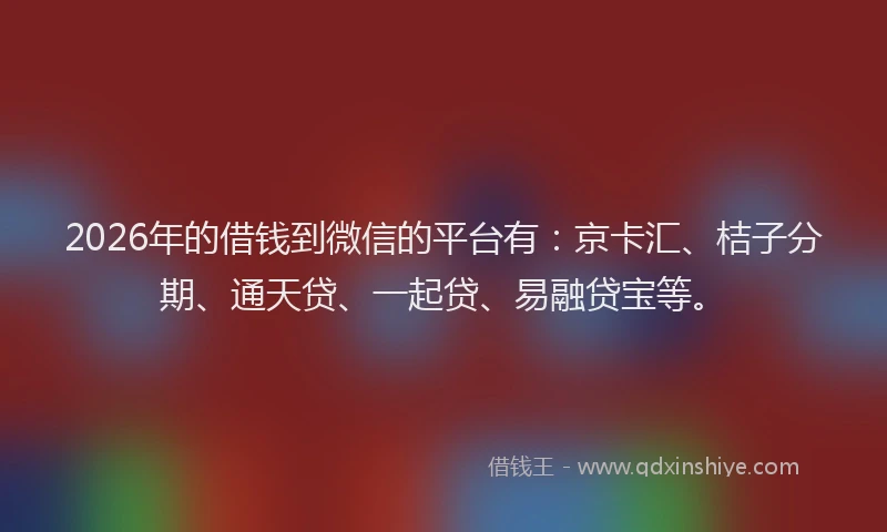 2026年的借钱到微信的平台有：京卡汇、桔子分期、通天贷、一起贷、易融贷宝等。