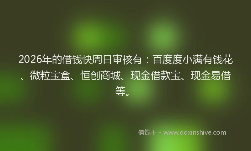 2026年的借钱快周日审核有：百度度小满有钱花、微粒宝盒、恒创商城、现金借款宝、现金易借等。