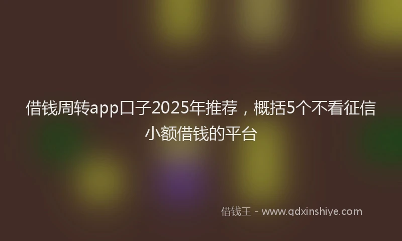 借钱周转app口子2025年推荐,概括5个不看征信小额借钱的平台