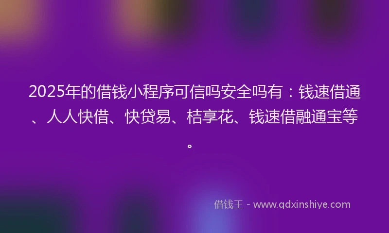 2025年的借钱小程序可信吗安全吗有:钱速借通、人人快借、快贷易、桔享花、钱速借融通宝等。