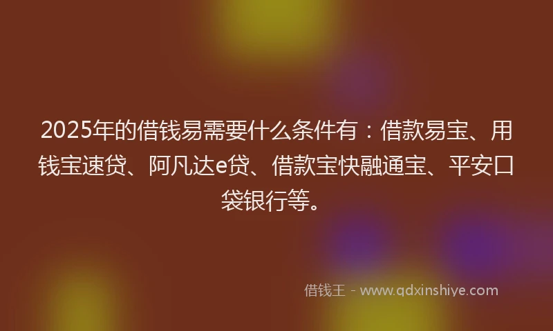 2025年的借钱易需要什么条件有:借款易宝、用钱宝速贷、阿凡达e贷、借款宝快融通宝、平安口袋银行等。