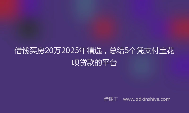 借钱买房20万2025年精选，总结5个凭支付宝花呗贷款的平台