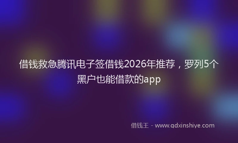 借钱救急腾讯电子签借钱2026年推荐，罗列5个黑户也能借款的app