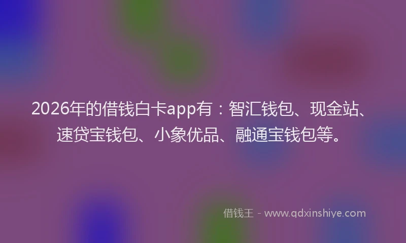 2026年的借钱白卡app有：智汇钱包、现金站、速贷宝钱包、小象优品、融通宝钱包等。