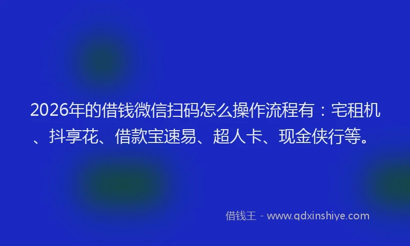 2026年的借钱微信扫码怎么操作流程有：宅租机、抖享花、借款宝速易、超人卡、现金侠行等。