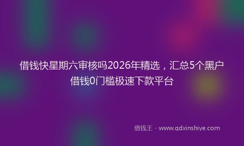 借钱快星期六审核吗2026年精选，汇总5个黑户借钱0门槛极速下款平台