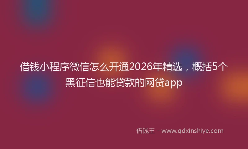 借钱小程序微信怎么开通2026年精选，概括5个黑征信也能贷款的网贷app