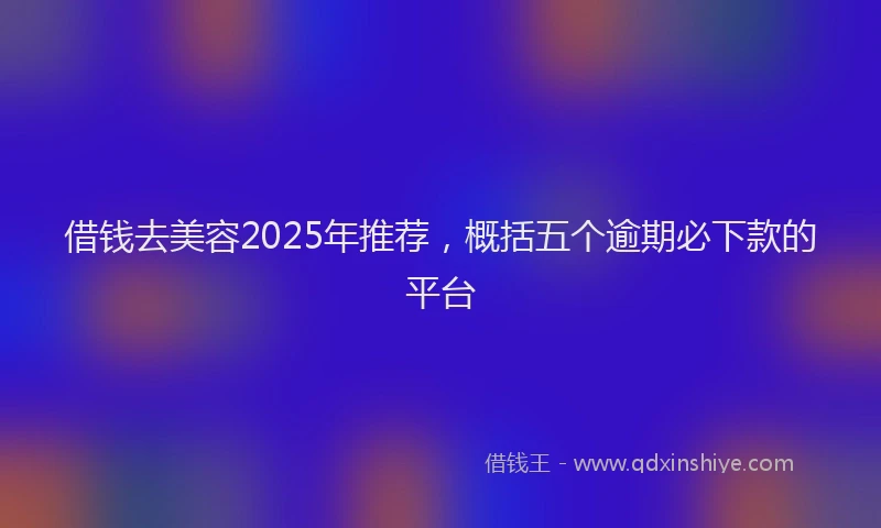 借钱去美容2025年推荐，概括五个逾期必下款的平台