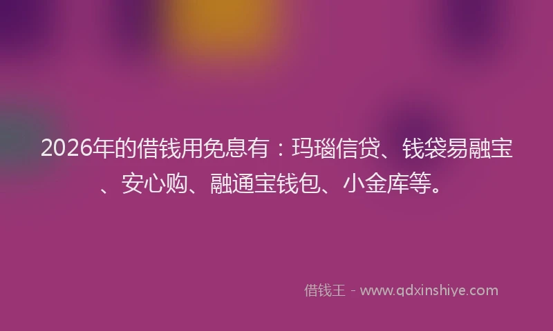 2026年的借钱用免息有：玛瑙信贷、钱袋易融宝、安心购、融通宝钱包、小金库等。