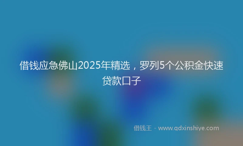 借钱应急佛山2025年精选，罗列5个公积金快速贷款口子
