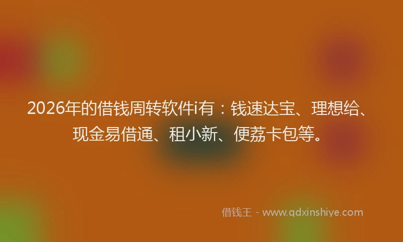 2026年的借钱周转软件i有:钱速达宝、理想给、现金易借通、租小新、便荔卡包等。