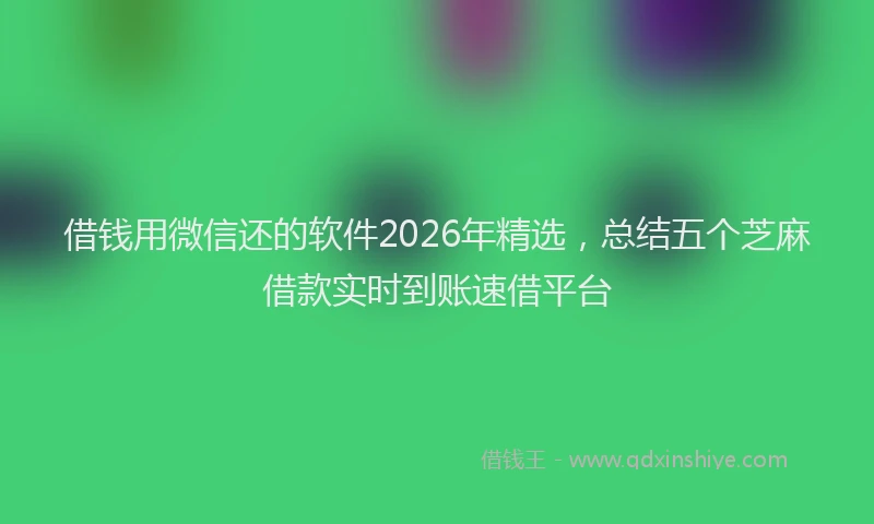 借钱用微信还的软件2026年精选，总结五个芝麻借款实时到账速借平台