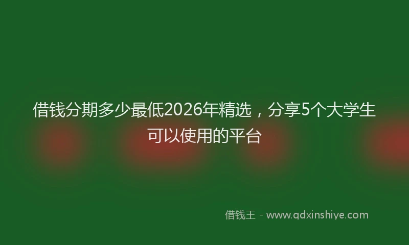 借钱分期多少最低2026年精选,分享5个大学生可以使用的平台