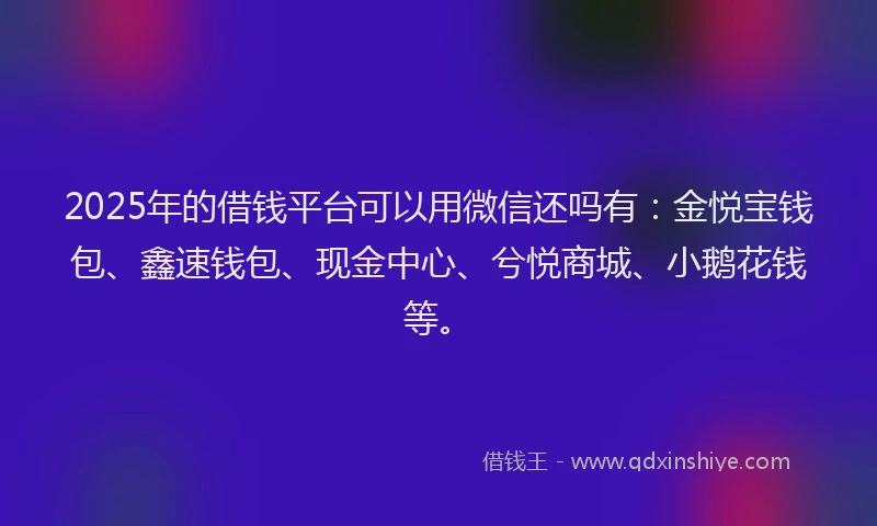 2025年的借钱平台可以用微信还吗有：金悦宝钱包、鑫速钱包、现金中心、兮悦商城、小鹅花钱等。