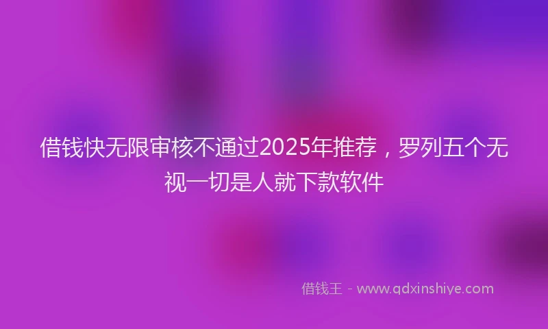 借钱快无限审核不通过2025年推荐,罗列五个无视一切是人就下款软件