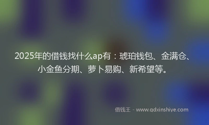 2025年的借钱找什么ap有:琥珀钱包、金满仓、小金鱼分期、萝卜易购、新希望等。