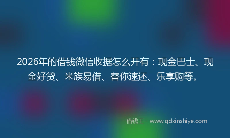 2026年的借钱微信收据怎么开有：现金巴士、现金好贷、米族易借、替你速还、乐享购等。