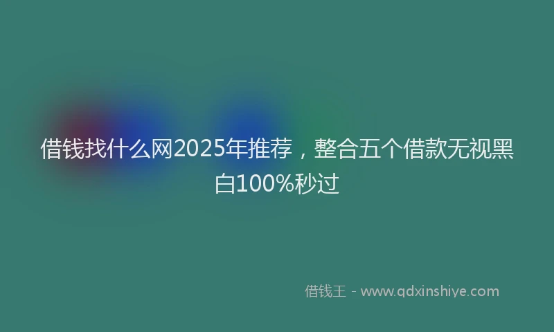 借钱找什么网2025年推荐，整合五个借款无视黑白100%秒过