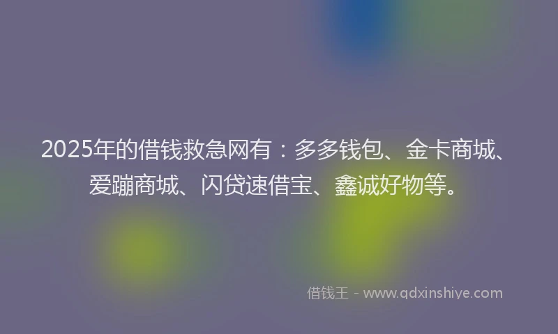 2025年的借钱救急网有：多多钱包、金卡商城、爱蹦商城、闪贷速借宝、鑫诚好物等。