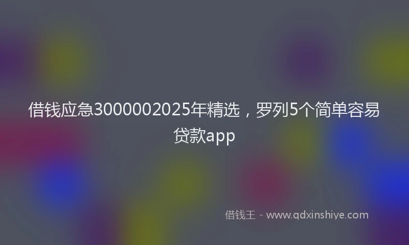 借钱应急3000002025年精选,罗列5个简单容易贷款app