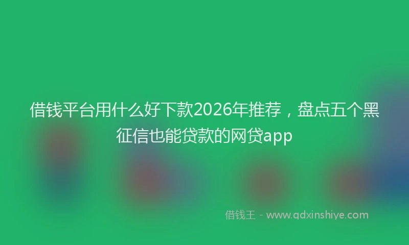 借钱平台用什么好下款2026年推荐，盘点五个黑征信也能贷款的网贷app