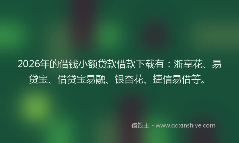 2026年的借钱小额贷款借款下载有：浙享花、易贷宝、借贷宝易融、银杏花、捷信易借等。