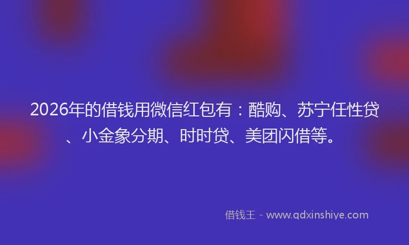 2026年的借钱用微信红包有：酷购、苏宁任性贷、小金象分期、时时贷、美团闪借等。