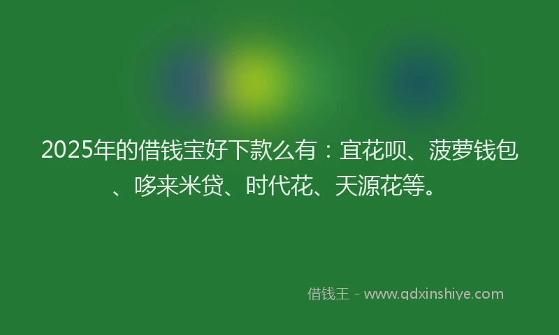 2025年的借钱宝好下款么有：宜花呗、菠萝钱包、哆来米贷、时代花、天源花等。
