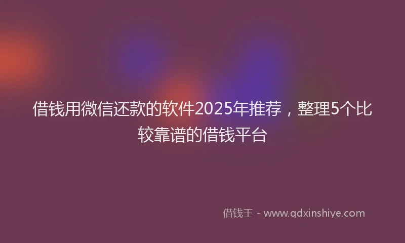 借钱用微信还款的软件2025年推荐，整理5个比较靠谱的借钱平台