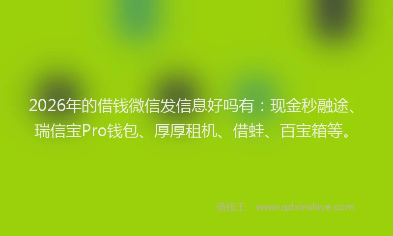 2026年的借钱微信发信息好吗有:现金秒融途、瑞信宝Pro钱包、厚厚租机、借蛙、百宝箱等。