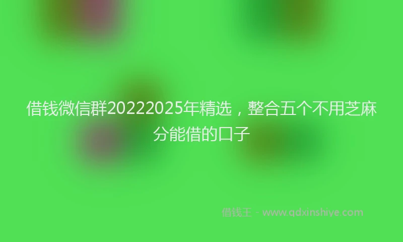 借钱微信群20222025年精选，整合五个不用芝麻分能借的口子