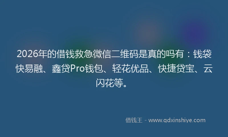 2026年的借钱救急微信二维码是真的吗有：钱袋快易融、鑫贷Pro钱包、轻花优品、快捷贷宝、云闪花等。