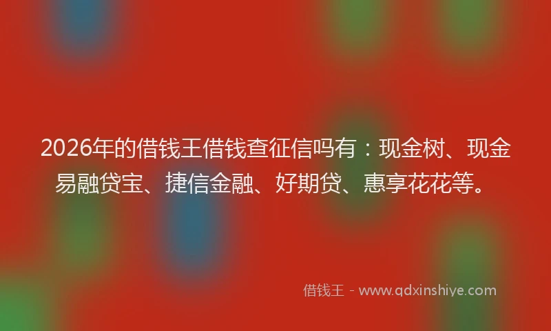 2026年的借钱王借钱查征信吗有:现金树、现金易融贷宝、捷信金融、好期贷、惠享花花等。
