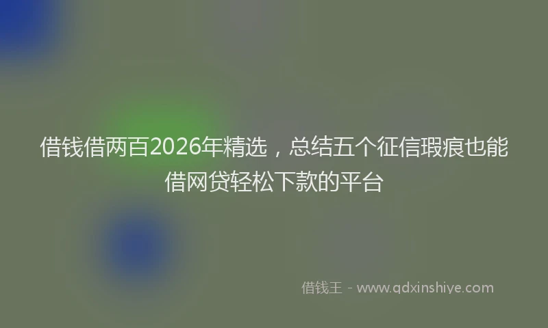 借钱借两百2026年精选，总结五个征信瑕疵也能借网贷轻松下款的平台