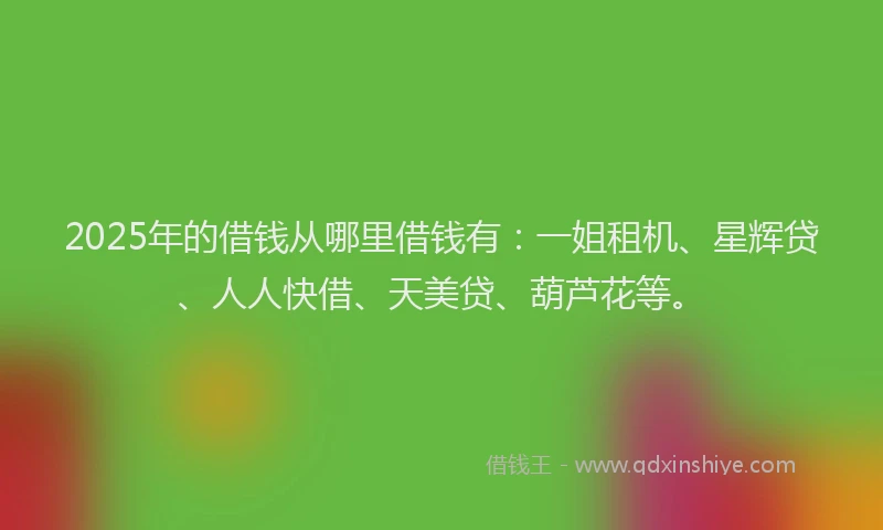 2025年的借钱从哪里借钱有:一姐租机、星辉贷、人人快借、天美贷、葫芦花等。