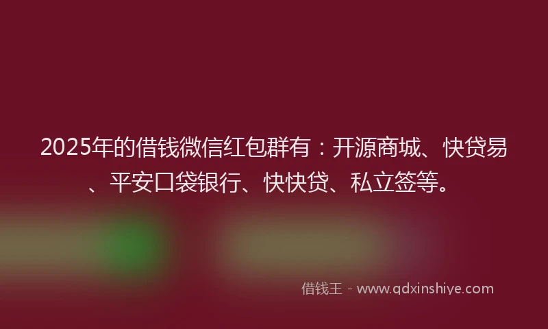 2025年的借钱微信红包群有:开源商城、快贷易、平安口袋银行、快快贷、私立签等。